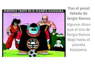 Tras el penal
  fallado de
Sergio Ramos
Algunos dicen
que el tiro de
Sergio Ramos
llegó hasta el
   planeta
  Kaiosama.
 