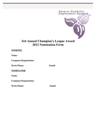 3rd Annual Champion’s League Award
                2012 Nomination Form
NOMINEE

Name:

Company/Organization:

Work Phone:               Email:

NOMINATOR

Name:

Company/Organization:

Work Phone:                Email:
 