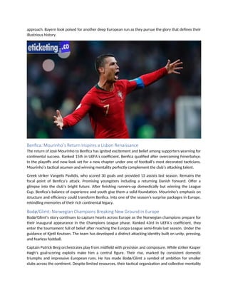 approach. Bayern look poised for another deep European run as they pursue the glory that defines their
illustrious history.
Benfica: Mourinho’s Return Inspires a Lisbon Renaissance
The return of José Mourinho to Benfica has ignited excitement and belief among supporters yearning for
continental success. Ranked 15th in UEFA’s coefficient, Benfica qualified after overcoming Fenerbahçe.
In the playoffs and now look set for a new chapter under one of football’s most decorated tacticians.
Mourinho’s tactical acumen and winning mentality perfectly complement the club’s attacking talent.
Greek striker Vangelis Pavlidis, who scored 30 goals and provided 13 assists last season. Remains the
focal point of Benfica’s attack. Promising youngsters including a returning Danish forward. Offer a
glimpse into the club’s bright future. After finishing runners-up domestically but winning the League
Cup. Benfica’s balance of experience and youth give them a solid foundation. Mourinho’s emphasis on
structure and efficiency could transform Benfica. Into one of the season’s surprise packages in Europe,
rekindling memories of their rich continental legacy.
Bodø/Glimt: Norwegian Champions Breaking New Ground in Europe
Bodø/Glimt’s story continues to capture hearts across Europe as the Norwegian champions prepare for
their inaugural appearance in the Champions League phase. Ranked 43rd in UEFA’s coefficient, they
enter the tournament full of belief after reaching the Europa League semi-finals last season. Under the
guidance of Kjetil Knutsen. The team has developed a distinct attacking identity built on unity, pressing,
and fearless football.
Captain Patrick Berg orchestrates play from midfield with precision and composure. While striker Kasper
Høgh’s goal-scoring exploits make him a central figure. Their rise, marked by consistent domestic
triumphs and impressive European runs. He has made Bodø/Glimt a symbol of ambition for smaller
clubs across the continent. Despite limited resources, their tactical organization and collective mentality
 