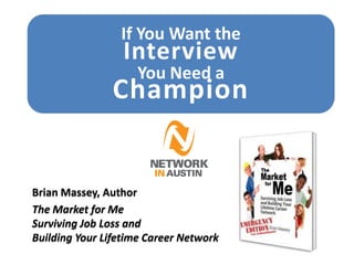If You Want the
                  Interview
                    You Need a
               Champion


Brian Massey, Author
The Market for Me
Surviving Job Loss and
Building Your Lifetime Career Network
 