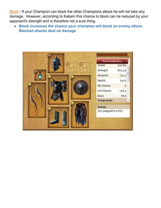 Block - If your Champion can block the other Champions attack he will not take any
damage. However, according to Kabam this chance to block can be reduced by your
opponent's strength and is therefore not a sure thing.
 Block increases the chance your champion will block an enemy attack.
Blocked attacks deal no damage.
 