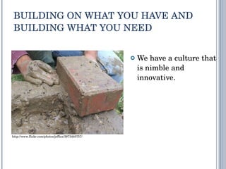 BUILDING ON WHAT YOU HAVE AND BUILDING WHAT YOU NEED We have a culture that is nimble and innovative. http://www.flickr.com/photos/jeffica/3973440757/ 