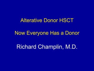 Alterative Donor HSCT
Now Everyone Has a Donor
Richard Champlin, M.D.
 