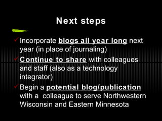 Next steps Incorporate  blogs   all year long  next year (in place of journaling) Continue to share  with colleagues and staff (also as a technology integrator) Begin a  potential blog/publication  with a  colleague to serve Northwestern Wisconsin and Eastern Minnesota 