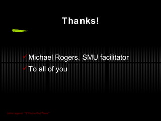 Thanks! Michael Rogers, SMU facilitator To all of you John Legend:  “If You’re Out There” 