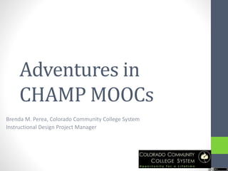 Adventures in
CHAMP MOOCs
Brenda M. Perea, Colorado Community College System
Instructional Design Project Manager
 