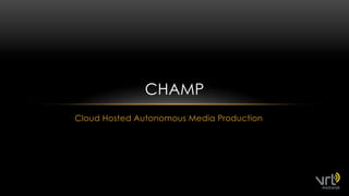 CHAMP
Cloud Hosted Autonomous Media Production
 