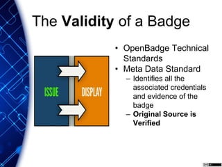 The Validity of a Badge
• OpenBadge Technical
Standards
• Meta Data Standard
– Identifies all the
associated credentials
and evidence of the
badge
– Original Source is
Verified
 