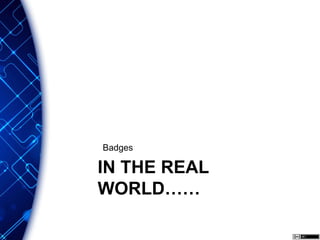 IN THE REAL
WORLD……
Badges
 