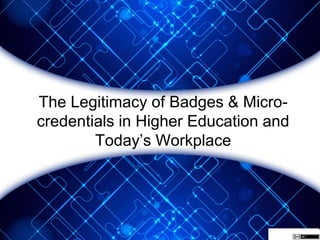The Legitimacy of Badges & Micro-
credentials in Higher Education and
Today’s Workplace
 