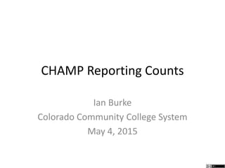 CHAMP Reporting Counts
Ian Burke
Colorado Community College System
May 4, 2015
 