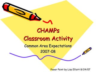 CHAMPs Classroom Activity Common Area Expectations 2007-08 Power Point by Lisa Elliott 8/24/07 