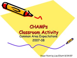 CHAMPs Classroom Activity Common Area Expectations 2007-08 Power Point by Lisa Elliott 8/24/07 