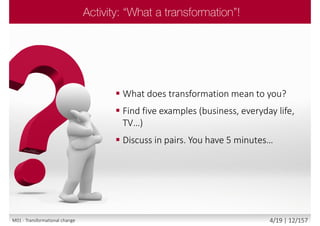 What does transformation mean to you?
 Find five examples (business, everyday life,
TV…)
 Discuss in pairs. You have 5 minutes…
M01 - Transformational change 4/19 | 12/157
 