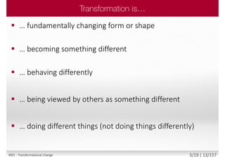  … fundamentally changing form or shape
 … becoming something different
 … behaving differently
 … being viewed by others as something different
 … doing different things (not doing things differently)
M01 - Transformational change 5/19 | 13/157
 