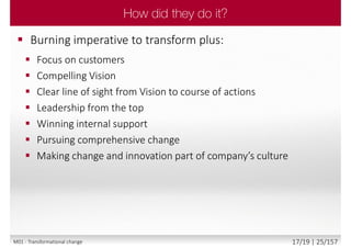  Burning imperative to transform plus:
 Focus on customers
 Compelling Vision
 Clear line of sight from Vision to course of actions
 Leadership from the top
 Winning internal support
 Pursuing comprehensive change
 Making change and innovation part of company’s culture
M01 - Transformational change 17/19 | 25/157
 