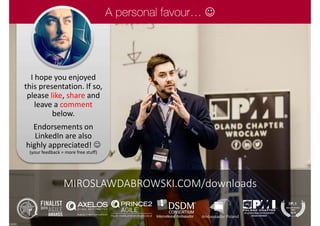 I hope you enjoyed
this presentation. If so,
please like, share and
leave a comment
below.
Endorsements on
LinkedIn are also
highly appreciated! 
(your feedback = more free stuff)

MIROSLAWDABROWSKI.COM/downloads
 