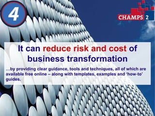 It can reduce risk and cost of
        business transformation
…by providing clear guidance, tools and techniques, all of which are
available free online – along with templates, examples and ‘how-to’
guides.
 