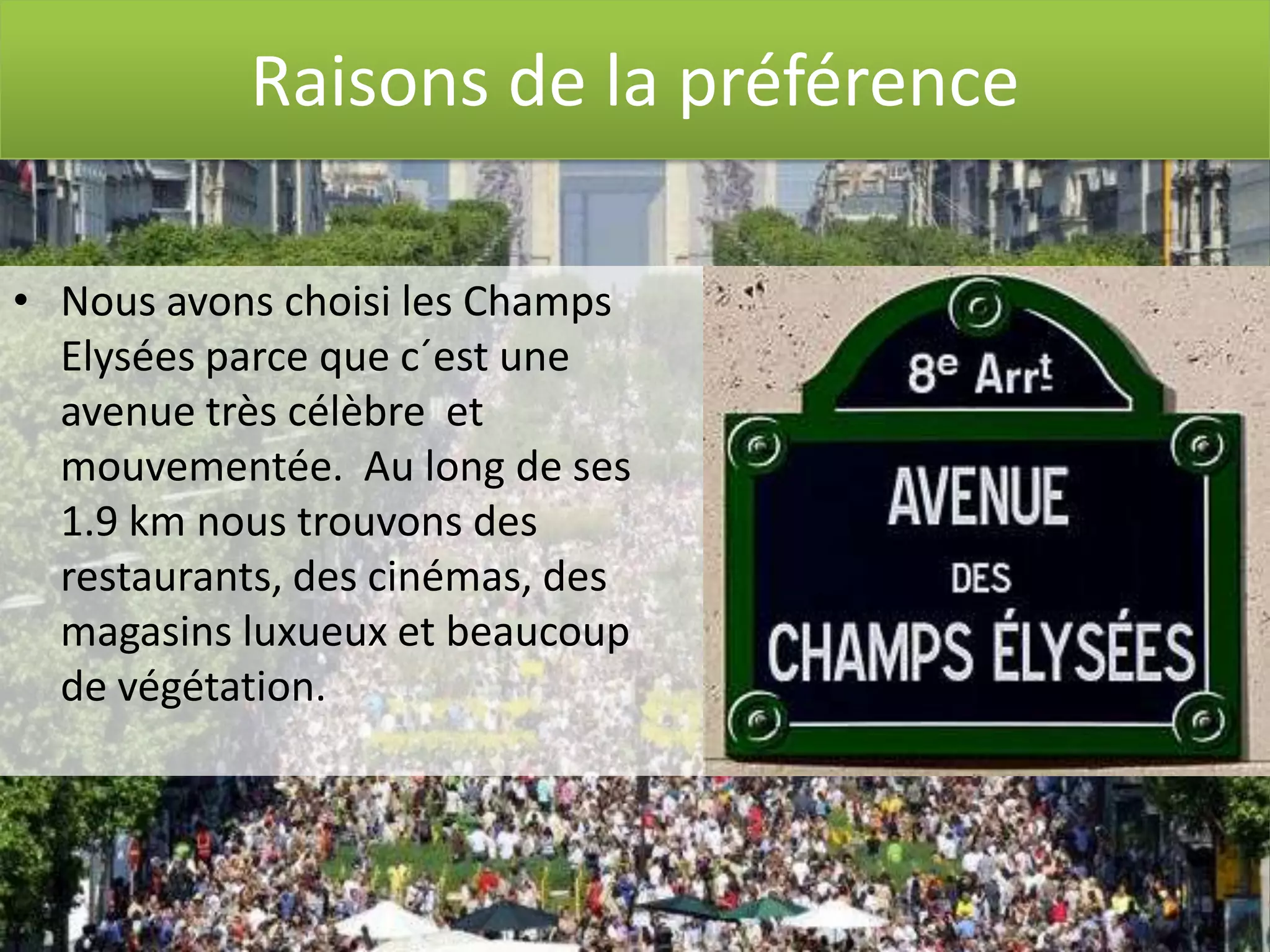 2 0 1 2
Raisons de la préférence
• Nous avons choisi les Champs
Elysées parce que c´est une
avenue très célèbre et
mouvementée. Au long de ses
1.9 km nous trouvons des
restaurants, des cinémas, des
magasins luxueux et beaucoup
de végétation.
 