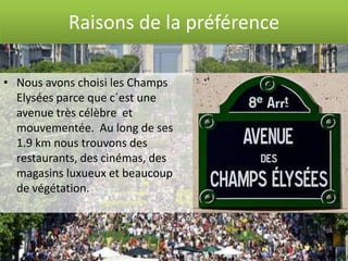 2 0 1 2
Raisons de la préférence
• Nous avons choisi les Champs
Elysées parce que c´est une
avenue très célèbre et
mouvementée. Au long de ses
1.9 km nous trouvons des
restaurants, des cinémas, des
magasins luxueux et beaucoup
de végétation.