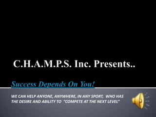 C.H.A.M.P.S. Inc. Presents.. Success Depends On You! WE CAN HELP ANYONE, ANYWHERE, IN ANY SPORT,  WHO HASTHE DESIRE AND ABILITY TO  “COMPETE AT THE NEXT LEVEL” 