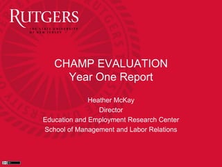 CHAMP EVALUATION 
Year One Report 
Heather McKay 
Director 
Education and Employment Research Center 
School of Management and Labor Relations 
 