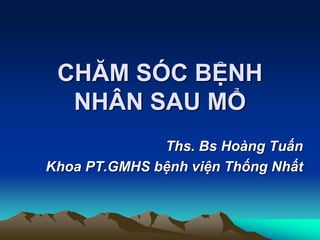 CHĂM SÓC BỆNH
NHÂN SAU MỔ
Ths. Bs Hoàng Tuấn
Khoa PT.GMHS bệnh viện Thống Nhất
 