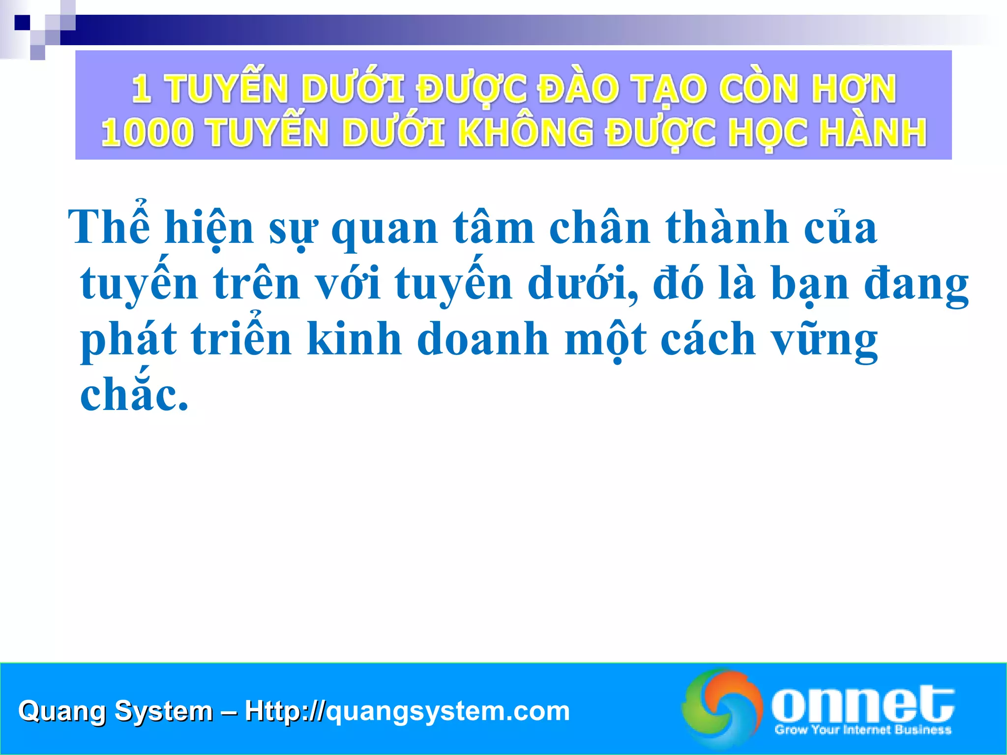 Thể hiện sự quan tâm chân thành của
   tuyến trên với tuyến dưới, đó là bạn đang
   phát triển kinh doanh một cách vững
   chắc.




Quang System – Http://quangsystem.com
               Http://
 