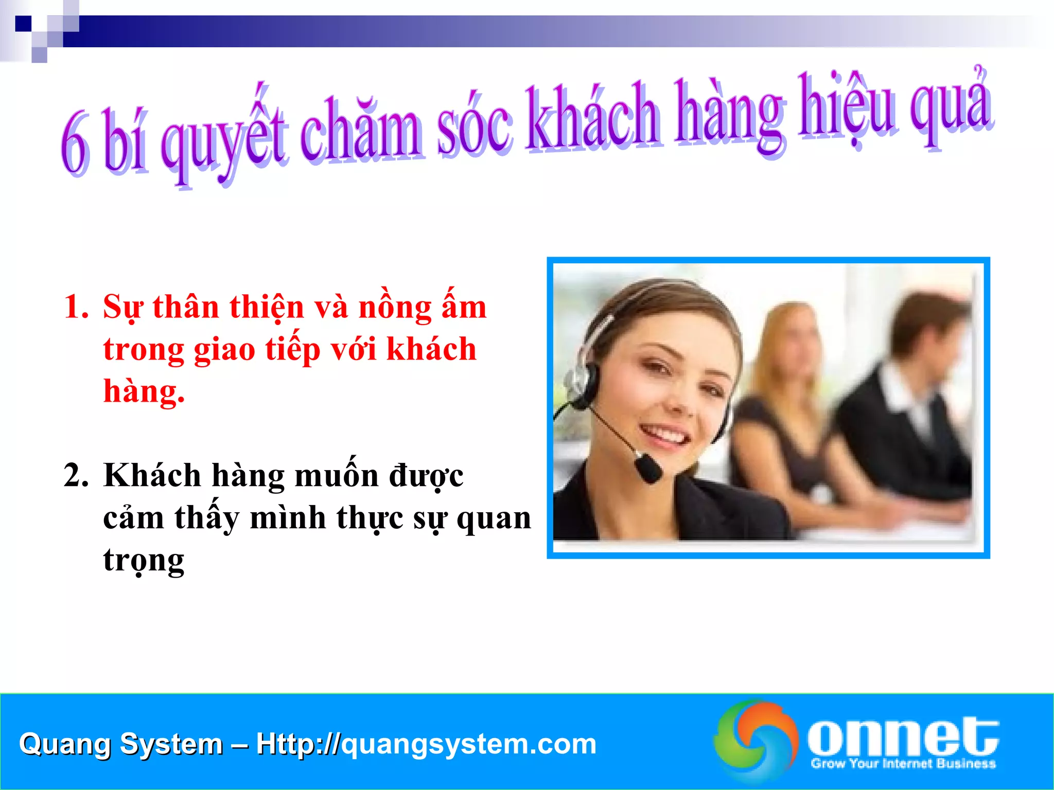1. Sự thân thiện và nồng ấm
     trong giao tiếp với khách
     hàng.

  2. Khách hàng muốn được
     cảm thấy mình thực sự quan
     trọng




Quang System – Http://quangsystem.com
               Http://
 