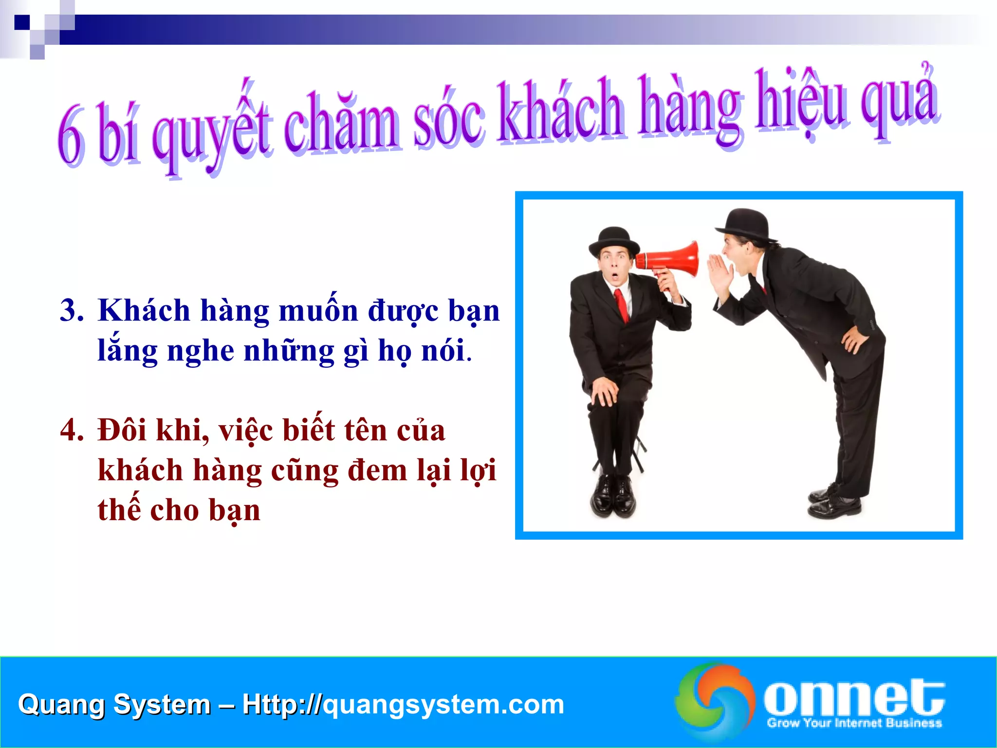 3. Khách hàng muốn được bạn
     lắng nghe những gì họ nói.

  4. Đôi khi, việc biết tên của
     khách hàng cũng đem lại lợi
     thế cho bạn




Quang System – Http://quangsystem.com
               Http://
 