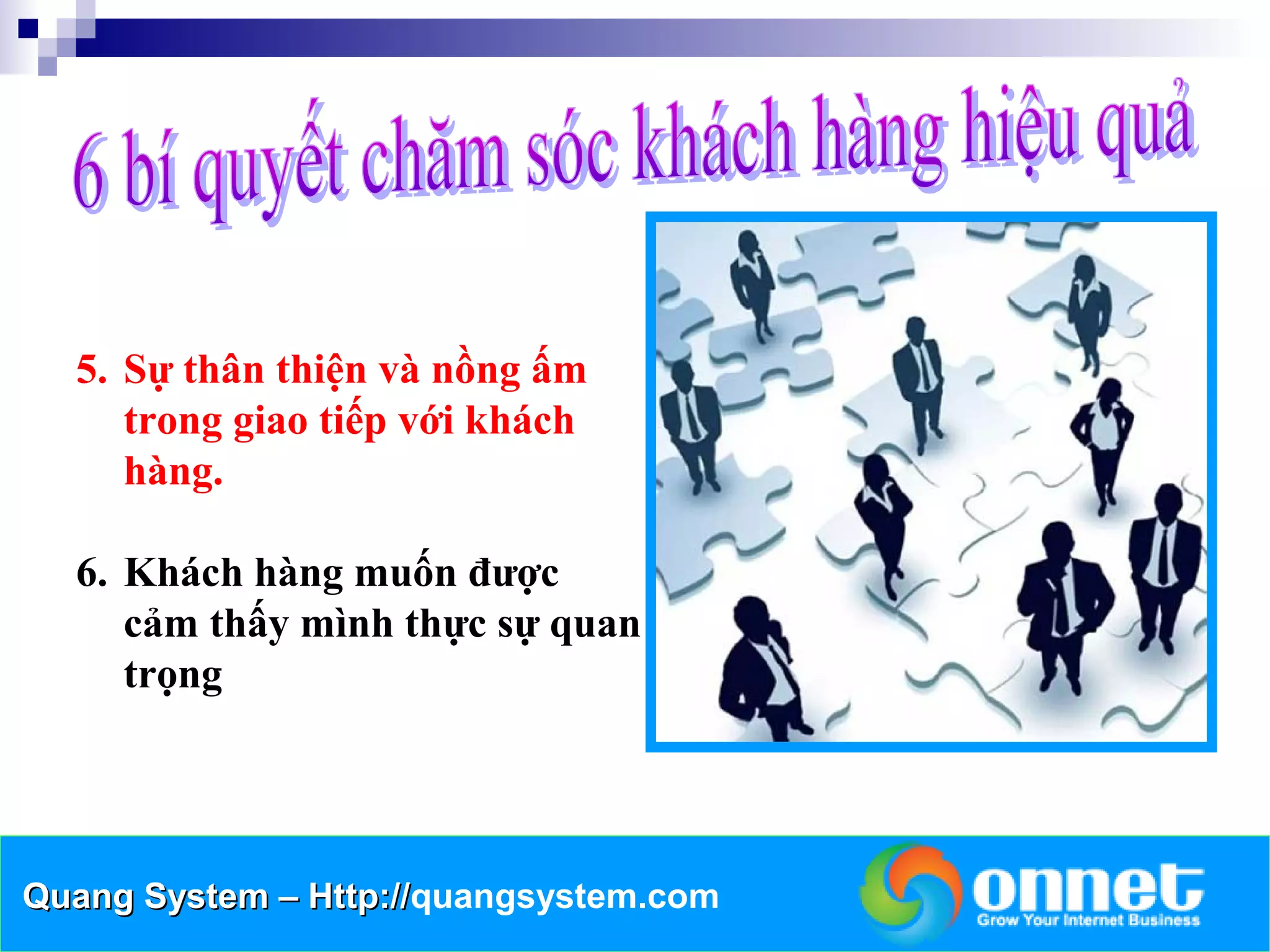 5. Sự thân thiện và nồng ấm
     trong giao tiếp với khách
     hàng.

  6. Khách hàng muốn được
     cảm thấy mình thực sự quan
     trọng




Quang System – Http://quangsystem.com
               Http://
 