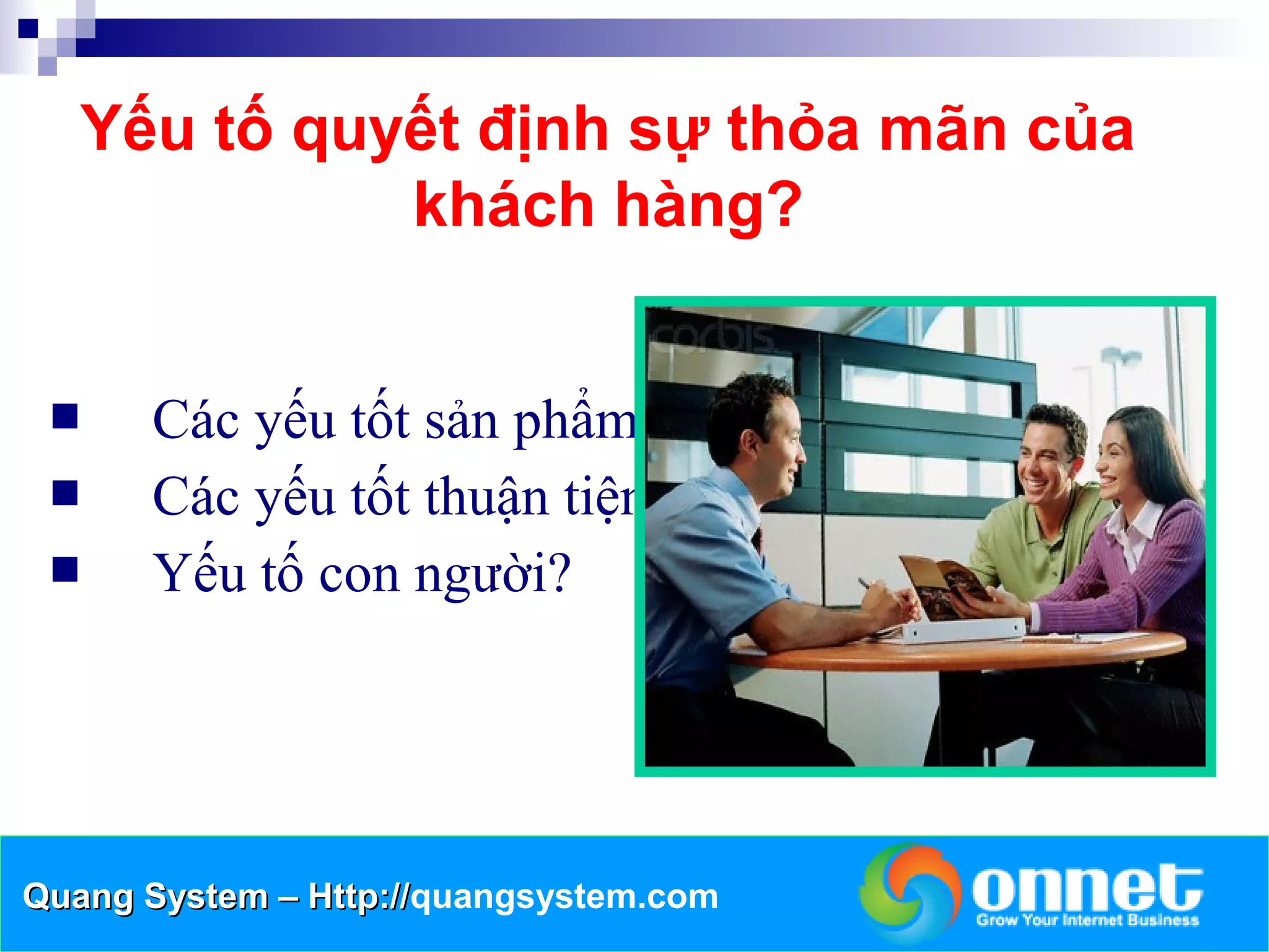 Yếu tố quyết định sự thỏa mãn của
             khách hàng?


     Các yếu tốt sản phẩm
     Các yếu tốt thuận tiện
     Yếu tố con người?




Quang System – Http://quangsystem.com
               Http://
 