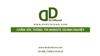 CHĂM SÓC THÔNG TIN WEBSITE DOANH NGHIỆP
HÀ NỘI, THÁNG 05 2014
www.dndvietnam.com
w w w. d n d vi e t n a m . c o m
 