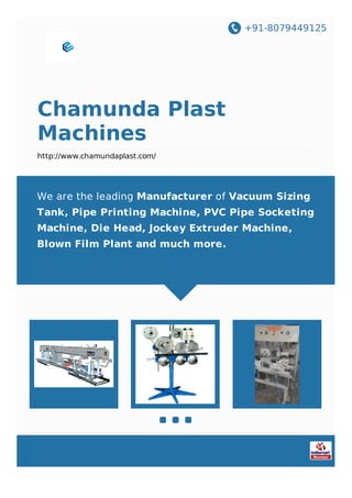 +91-8079449125
Chamunda Plast
Machines
http://www.chamundaplast.com/
We are the leading Manufacturer of Vacuum Sizing
Tank, Pipe Printing Machine, PVC Pipe Socketing
Machine, Die Head, Jockey Extruder Machine,
Blown Film Plant and much more.
 