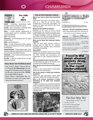 CHAMUNDI
Annets'

Corner

The ABC
of
2013
(new words that came up in 2013)

Bitcoin - anonymous, decentralized, digital,
encrypted currency and payment system.
Air Gap - space surrounding a computing device
that is disconnected from all networks.
Drone - a flying machine, autonomously or
remotely piloted, used for surveillance, military
sorties and deliveries.
ITAP- I Took A Picture
Obamacare - The US Affordable Care Act signed
into law in 2010.
Selfie - a photo self portrait.
Twerk - A mode of dance that involves vigorous
shaking and thrusting of the rear end, usually with
the feet planted.
Young Invincibles - People between ages 18 and
34 who are typically in good health and may not see
the need to sign up for health insurance.
Sharknado - a movie featuring sharks being hurled
about by a tornado.
No Filter - A label for a photo that has not been
adjusted by software.

Rotary Mysore wins K.K.Mookerji Award
Stop Press!!!! Rotary Mysore led by
our Rotarian M. Shivanand won the
annual K.K.Mookerji award instituted
by SPI and a cash prize of Rs. 100000
for the best NGO projects.
Rotary Mysore congratulates Rtn. M.
Shivanand and team and wishes them
many more laurels in future!!!

Facts on Polio Eradication Program
What do you mean by Pulse Polio Immunization
[PPI]?
Administration Polio drops to all children below 5
years on a single day all over the country
simultaneously is Pulse Polio immunization. The
purpose is to replace wild poliovirus with vaccine
virus in the country
What do you mean by AFP Surveillance?
Detection of all cases of Acute Flaccid
Paralysis[sudden loss of power in any part of the
body] in children below 15 years and subjecting them
for detailed investigation to find out whether each
case is Polio or not. This is the established method of
tracking every case of Polio in a community.
When was the Global Polio Eradication Initiative
launched?
1988. The world health assembly resolved to
eradicate polio by 2000 AD. 167 countries
participated in the assembly. Rotary International
participated in the assembly.
What is NPSP?
National Polio Surveillance Project. This is the joint
collaboration programme of the Government of India
and WHO charged with Sur veillance and
implementation of polio eradication progremme in
India
What was the Global incidence of polio in 1988?
3,50,000 children per year in 120 countries. India
accounted for nearly 50000 cases per year.
When and where was the last case of Polio detected
in India?
January 13, 2011. Howrah district in West Bengal
[Name of the child: Ruksar Khatun]
Who are the partners in Global polio eradication
programme?
Federal and state governments, World Health
Organization, UNICEF, CDC and Rotary International.
What is the financial commitment of Rotary
International for the global polio eradication
programme?
1.2 Billion US $ spent by now. 550 M US $ committed
further to complete the programme. Over 8 Billion US
$ mobilized for the programme from other donors.
This figure may go upto 11 Billion by the time Polio is
eradicated totally.

time to
celebrate
Birthday
Ganapathy K.B.

An Ideal Zoo

27th Dec

Rotary Information
JANUARY - ROTARY AWARENESS MONTH
Share information about the relevance of
community service to Rotary's mission.

Q

H

uote
anger
Secrets:
None are so fond of secrets as those who do
not mean to keep them.
– C.C.Colton
If you would wish another to keep your
secret, first keep it to yourself.
– Seneca
When a secret is revealed, it is the fault of
the man who confided it.
– La Bruyere
Health Bites

Amazing Paper Sculptures
From Jeff Nishinaka

The Four-Way Test
“Of the things we think, say or do:
1. Is it the TRUTH?
2. Is it FAIR to all concerned?
3. Will it build GOODWILL
and BETTER FRIENDSHIPS?
4. Will it be BENEFICIAL to all concerned?”

CHEERS TO A NEW YEAR AND ANOTHER CHANCE FOR US TO GET IT RIGHT!

HAPPY NEW YEAR 2014!

 
