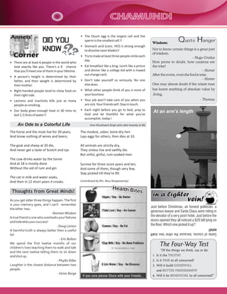 CHAMUNDICHAMUNDI
The Four-Way Test
“Of the things we think, say or do:
1. Is it the ?
2. Is it to all concerned?
3. Will it build
and ?
4. Will it be to all concerned?”
TRUTH
FAIR
GOODWILL
BETTER FRIENDSHIPS
BENEFICIAL
Quote Hanger
Annets'
Corner
Wisdom:
Not to know certain things is a great part
of wisdom.
– Hugo Grotius
How prone to doubt, how cautious are
the wise!
– Homer
After the event, even the fool is wise.
– Homer
One may almost doubt if the wisest man
has learnt anything of absolute value by
.living.
- Thoreau
DID YOU
KNOW
DID YOU
KNOW
• There are at least 6 people in the world who
look exactly like you. There's a 9% chance
thatyou'llmeetoneoftheminyourlifetime.
• A person's height is determined by their
father, and their weight is determined by
theirmother.
• Right-handed people tend to chew food on
theirrightside.
• Laziness and inactivity kills just as many
peopleassmoking.
• Our body gives enough heat in 30 mins to
boil1.5litresofwater!!
Just before Christmas, an honest politician, a
generous lawyer and Santa Claus were riding in
the elevator of a very posh hotel. Just before the
doors opened they all noticed a $20 bill lying on
thefloor.Whichonepickeditup?
Santaofcourse,becausetheothertwodon't
exist!
•
spermisthesmallestcell!!
• Stomach acid (conc. HCl) is strong enough
todissolverazorblades!!
• Trytomakeatleastthreepeoplesmileeach
day
• Eat breakfast like a king, lunch like a prince
and dinner like a college kid with a maxed
outchargecard.
• Don't take yourself so seriously. No one
elsedoes.
• What other people think of you is none of
yourbusiness
• Your job won't take care of you when you
aresick.Yourfriendswill.Stayintouch.
• Each night before you go to bed, pray to
God and be thankful for what you've
accomplish,today!
The Ovum egg is the largest cell and the
At an arm's length
The horse and the mule live for 30 years,
And know nothing of wines and beers;
The goat and sheep at 20 die,
And never get a taste of Scotch and rye.
The cow drinks water by the tonne
And at 18 is mostly done
Without the aid of rum and gin
The cat in milk and water soaks,
And then in 12 short years it croaks.
The modest, sober, bone-dry hen
Lays eggs for others, then dies at 10.
All animals are strictly dry,
They sinless live and swiftly die.
But sinful, ginful, rum-soaked men
Survive for three score years and ten,
And some of them, though very few,
Stay pickled till they're 99.
(contributed by Rtn. Basu Rangaswamy)
An Ode to a Colorful Life
in a lighterin a lighter
vein!vein!
Health Bites
Health Bites
As you get older three things happen.The first
is your memory goes, and I can't remember
theother two.
- NormanWisdom
Atruefriendisonewhooverlooksyourfailures
andtoleratesyoursuccess!
- Doug Larson
A harmful truth is always better then a useful
lie!
- Eric Bolton
We spend the first twelve months of our
children's lives teaching them to walk and talk
and the next twelve telling them to sit down
andshutup.
- Phyllis Diller
Laughter is the closest distance between two
people.
-Victor Borge
Thoughts from Great Minds!
from Khushwant Singh (who died recently at 99)
(contributed by Rtn. Rajaram)
 