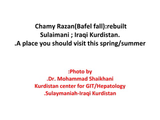 Chamy Razan(Bafel fall):rebuilt  Sulaimani ; Iraqi Kurdistan. A place you should visit this spring/summer. Photo by: Dr. Mohammad Shaikhani. Kurdistan center for GIT/Hepatology Sulaymaniah-Iraqi Kurdistan. 