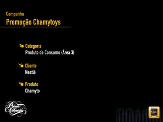 Campanha
Promoção Chamytoys

           Categoria
           Produto de Consumo (Área 3)

           Cliente
           Nestlé

           Produto
           Chamyto
 