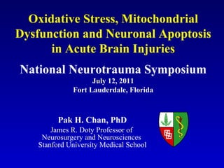 Pak H. Chan, PhD James R. Doty Professor of  Neurosurgery and Neurosciences  Stanford University Medical School National Neurotrauma Symposium July 12, 2011 Fort Lauderdale, Florida Oxidative Stress, Mitochondrial Dysfunction and Neuronal Apoptosis in Acute Brain Injuries 