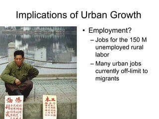 Implications of Urban Growth
• Employment?
– Jobs for the 150 M
unemployed rural
labor
– Many urban jobs
currently off-limit to
migrants
 