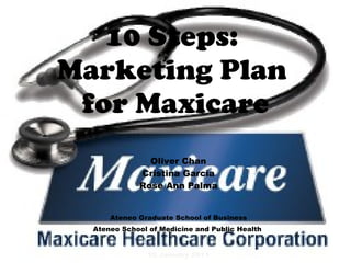 10 Steps:  Marketing Plan  for Maxicare Oliver Chan Cristina Garcia Rose Ann Palma Ateneo Graduate School of Business Ateneo School of Medicine and Public Health  10 January 2011 