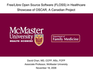 David Chan, MD, CCFP, MSc, FCFP Associate Professor, McMaster University November 18, 2008 Free/Libre Open Source Software (FLOSS) in Healthcare Showcase of OSCAR, A Canadian Project 