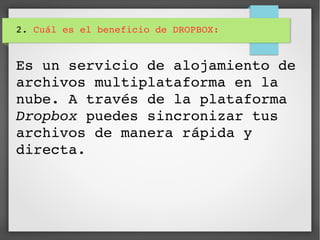 2. Cuál es el beneficio de DROPBOX:
Es un servicio de alojamiento de 
archivos multiplataforma en la 
nube. A través de la plataforma 
Dropbox puedes sincronizar tus 
archivos de manera rápida y 
directa.
 