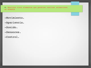 4. Mencione cinco elementos que permiten realizar animaciones 
en SCRATCH
­Movimiento.
­Apariencia.
­Sonido.
­Sensores.
­Control.
 