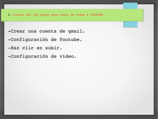 5. Cuales son los pasos para subir un vídeo a YOUTUBE.
­Crear una cuenta de gmail.
­Configuración de Youtube. 
­Haz clic en subir. 
­Configuración de vídeo.
 