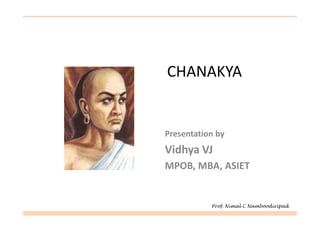 CHANAKYA
Presentation by
Vidhya VJ
MPOB, MBA, ASIET
Prof. Nimal C Namboodiripad
 