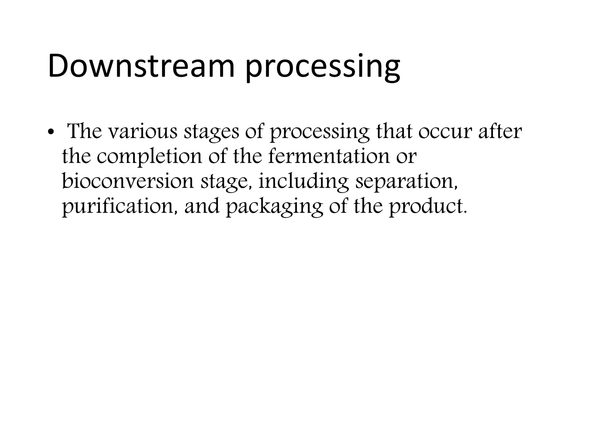 Downstream processing
• The various stages of processing that occur after
the completion of the fermentation or
bioconversion stage, including separation,
purification, and packaging of the product.
 