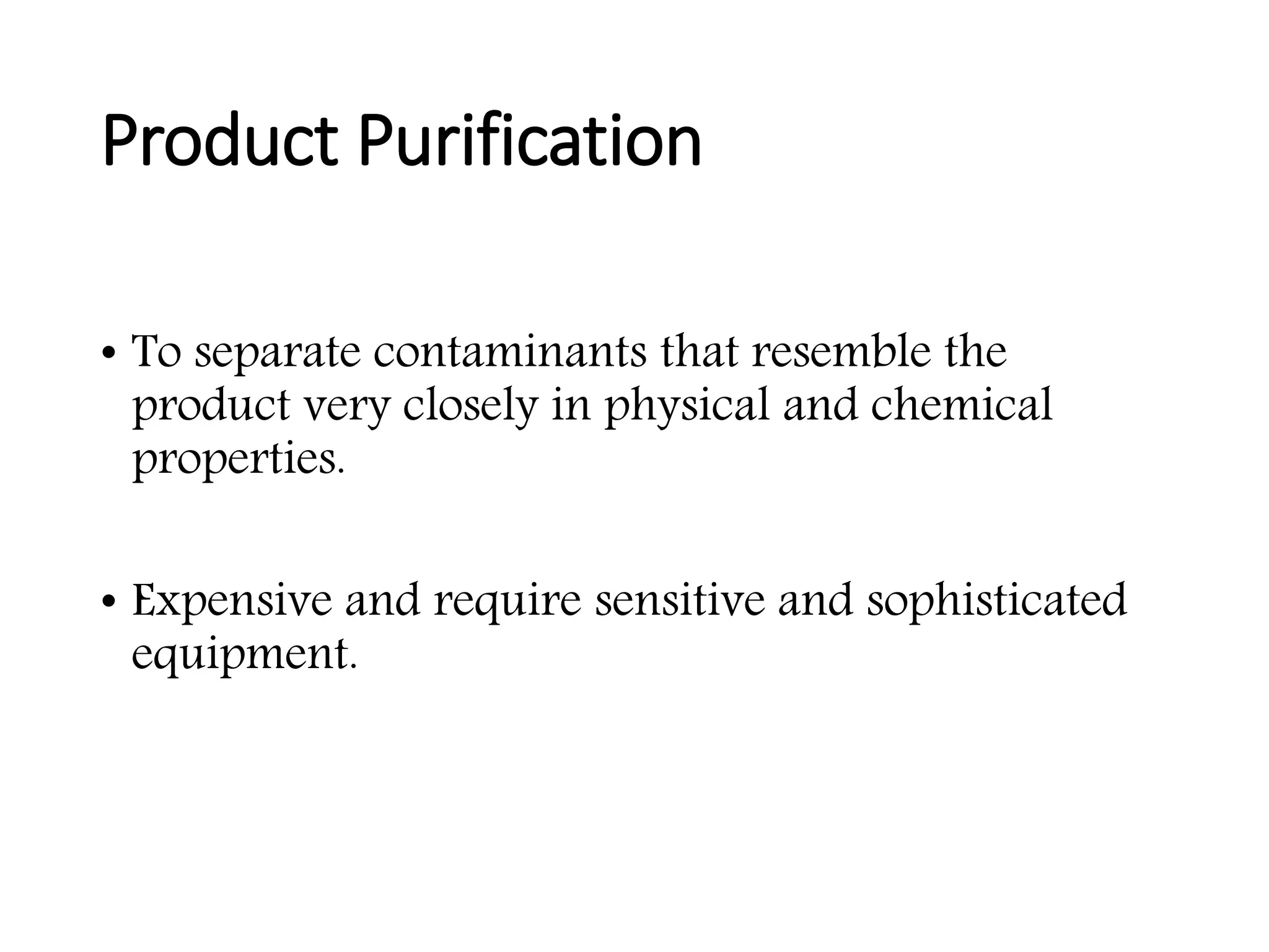 Product Purification
• To separate contaminants that resemble the
product very closely in physical and chemical
properties.
• Expensive and require sensitive and sophisticated
equipment.
 