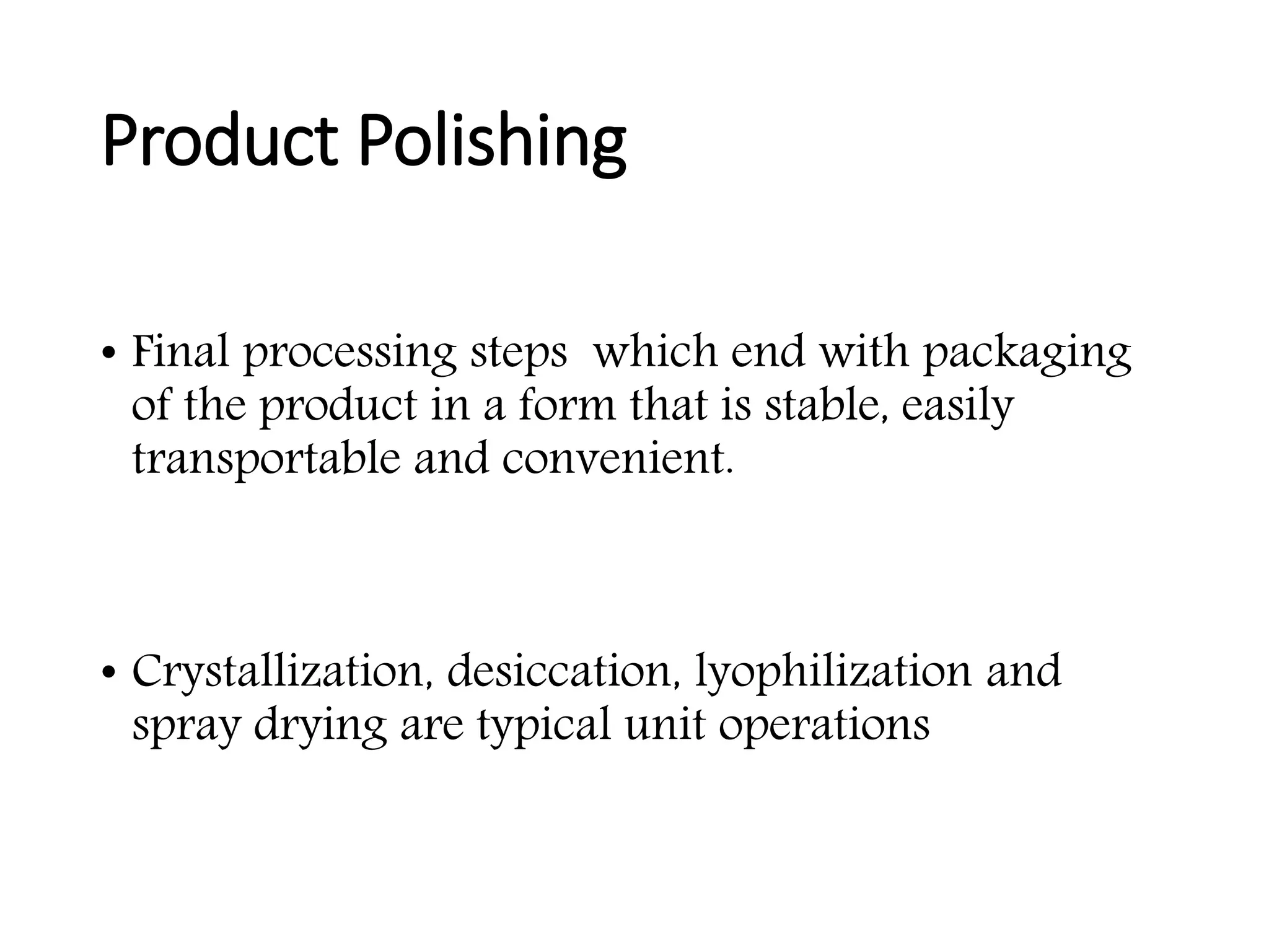 Product Polishing
• Final processing steps which end with packaging
of the product in a form that is stable, easily
transportable and convenient.
• Crystallization, desiccation, lyophilization and
spray drying are typical unit operations
 