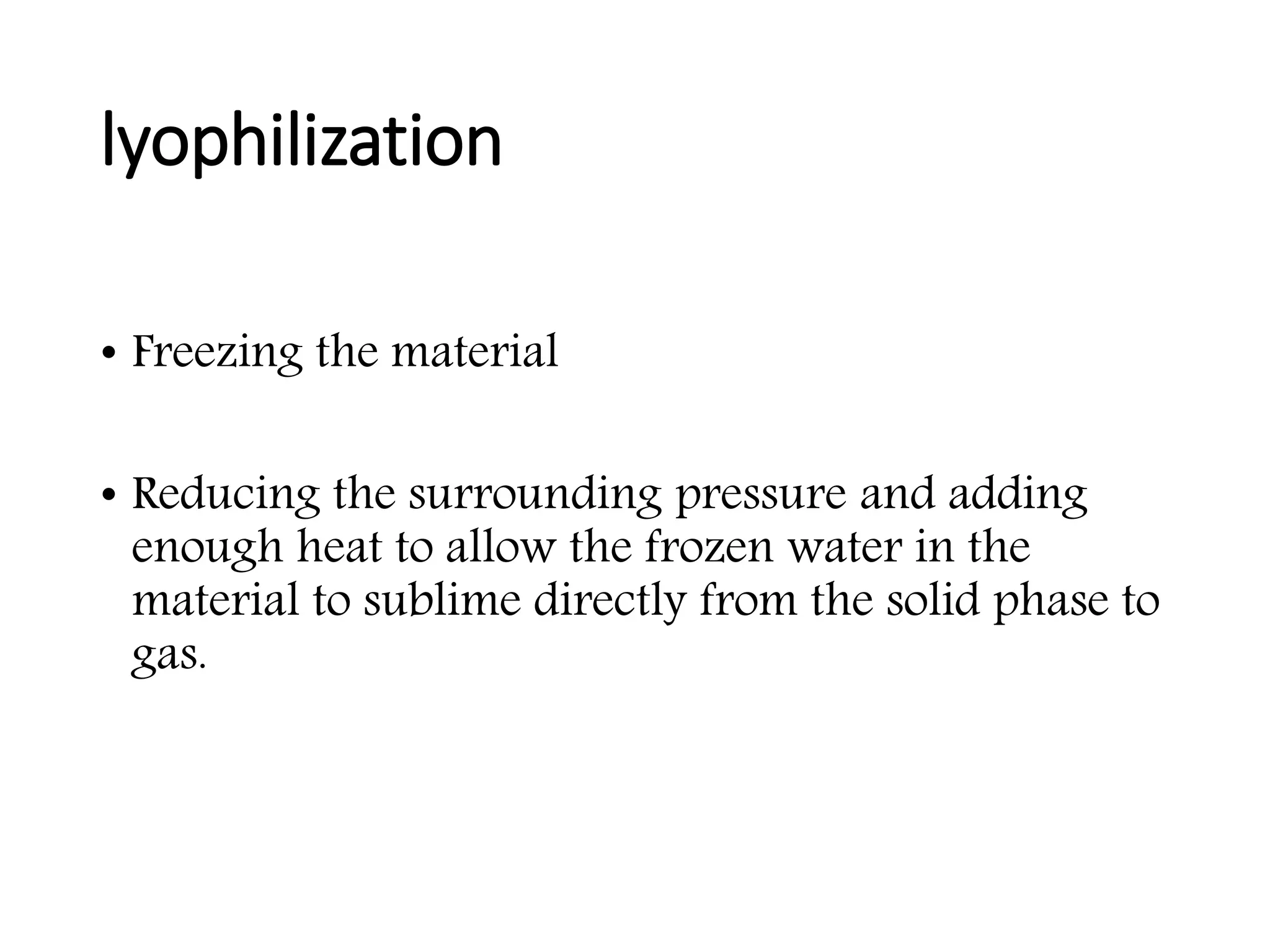 lyophilization
• Freezing the material
• Reducing the surrounding pressure and adding
enough heat to allow the frozen water in the
material to sublime directly from the solid phase to
gas.
 